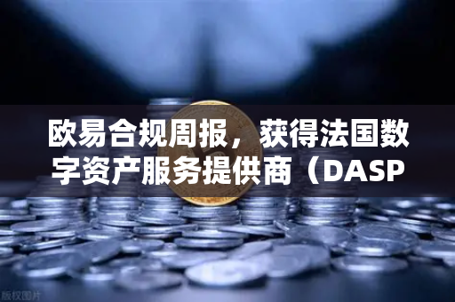 欧易合规周报，获得法国数字资产服务提供商（DASP）注册批准—全球化合规新里程碑