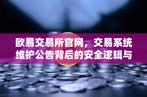 欧易交易所官网，交易系统维护公告背后的安全逻辑与用户指南