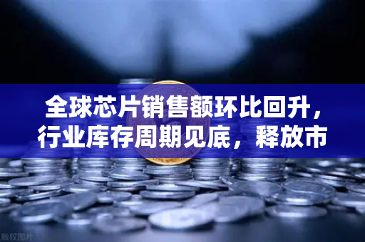 全球芯片销售额环比回升，行业库存周期见底，释放市场回暖信号-第1张图片-欧易交易所