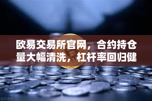 欧易交易所官网，合约持仓量大幅清洗，杠杆率回归健康水平，市场稳健信号已现？-第1张图片-欧易交易所