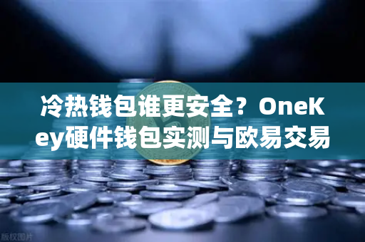 冷热钱包谁更安全？OneKey硬件钱包实测与欧易交易所下载指南-第1张图片-欧易交易所