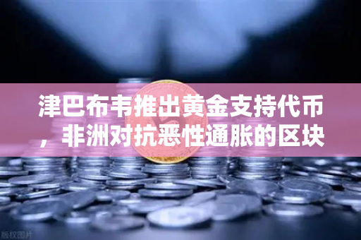 津巴布韦推出黄金支持代币，非洲对抗恶性通胀的区块链实验-第1张图片-欧易交易所