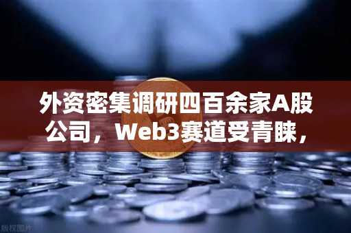 外资密集调研四百余家A股公司，Web3赛道受青睐，中国科技行业投资机遇显现-第1张图片-欧易交易所
