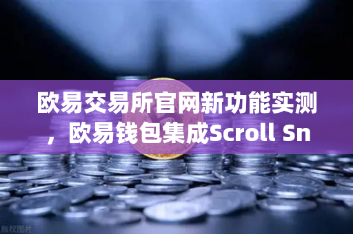 欧易交易所官网新功能实测，欧易钱包集成Scroll Snap，Layer2体验再升级