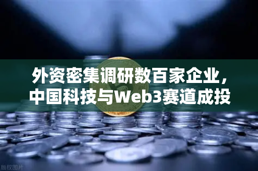 外资密集调研数百家企业，中国科技与Web3赛道成投资新宠