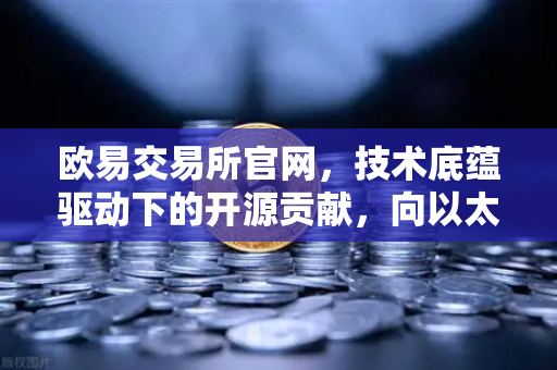 欧易交易所官网，技术底蕴驱动下的开源贡献，向以太坊客户端Geth提交代码优化深度解析-第1张图片-欧易交易所