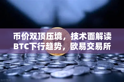 币价双顶压境，技术面解读BTC下行趋势，欧易交易所用户如何布局？-第1张图片-欧易交易所