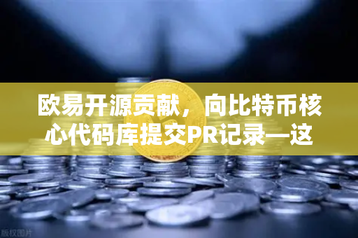 欧易开源贡献，向比特币核心代码库提交PR记录—这是交易所的另一种硬核实力