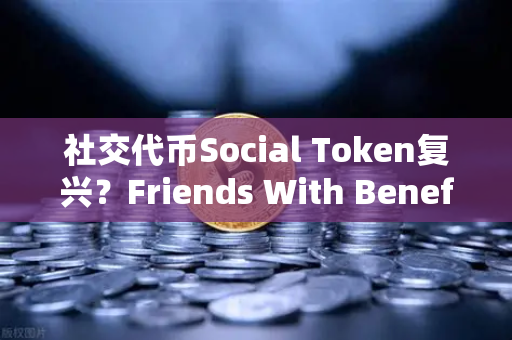 社交代币Social Token复兴？Friends With Benefits推出新治理模型，或成欧易交易所生态新风口-第1张图片-欧易交易所