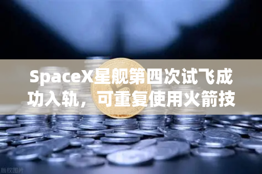 SpaceX星舰第四次试飞成功入轨，可重复使用火箭技术迈入成熟时代-第1张图片-欧易交易所