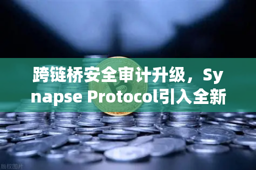 跨链桥安全审计升级，Synapse Protocol引入全新验证机制，欧易交易所生态迎来新变革