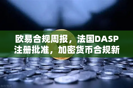 欧易合规周报，法国DASP注册批准，加密货币合规新标杆