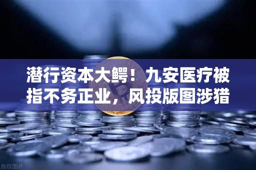 潜行资本大鳄！九安医疗被指不务正业，风投版图涉猎Web3？真相揭秘
