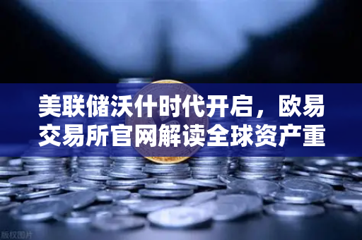 美联储沃什时代开启，欧易交易所官网解读全球资产重定价风暴