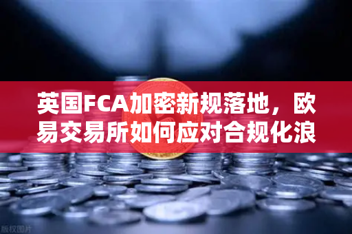 英国FCA加密新规落地，欧易交易所如何应对合规化浪潮？