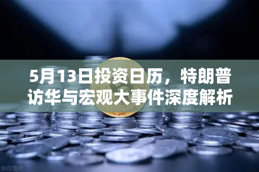 5月13日投资日历，特朗普访华与宏观大事件深度解析—把握市场脉搏的黄金窗口