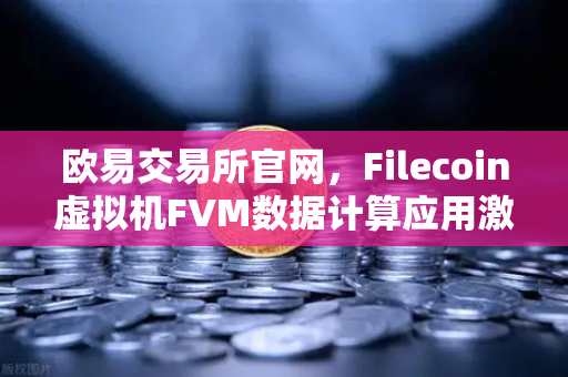 欧易交易所官网，Filecoin虚拟机FVM数据计算应用激增，Web3生态迎来新增长点