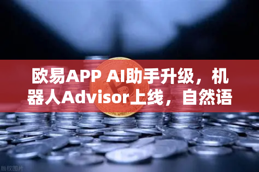 欧易APP AI助手升级，机器人Advisor上线，自然语言问句让交易更智能