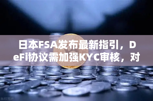 日本FSA发布最新指引，DeFi协议需加强KYC审核，对欧易交易所用户意味着什么？