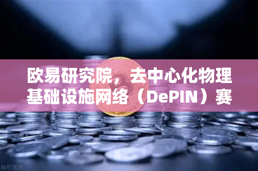 欧易研究院，去中心化物理基础设施网络（DePIN）赛道深度报告｜从边缘到主流，DePIN正在重塑现实世界