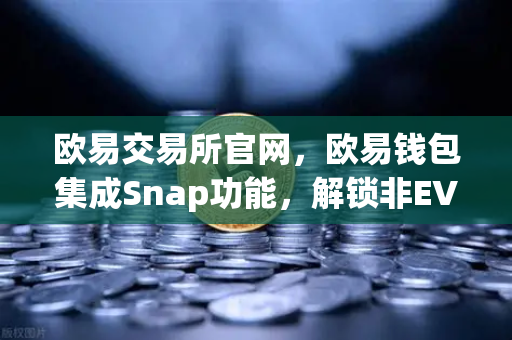 欧易交易所官网,欧易钱包集成Snap功能,解锁非EVM链资产管理新篇章-第1张图片-欧易交易所 欧易交易所官网,欧易钱包集成Snap功能,解锁非EVM链资产管理新篇章-第1张图片-欧易交易所