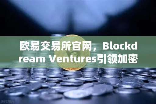 欧易交易所官网，Blockdream Ventures引领加密牛市，GameFi赛道再现新爆点-第1张图片-欧易交易所