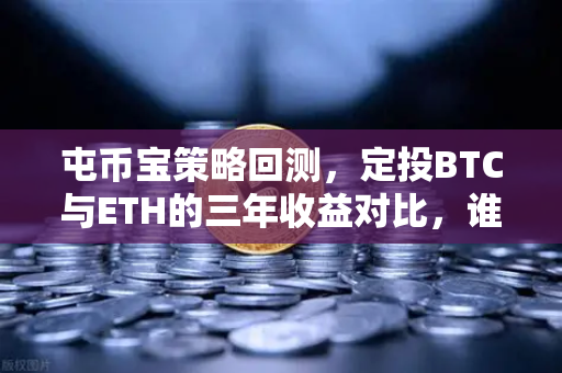 屯币宝策略回测，定投BTC与ETH的三年收益对比，谁才是真正的囤币之王？