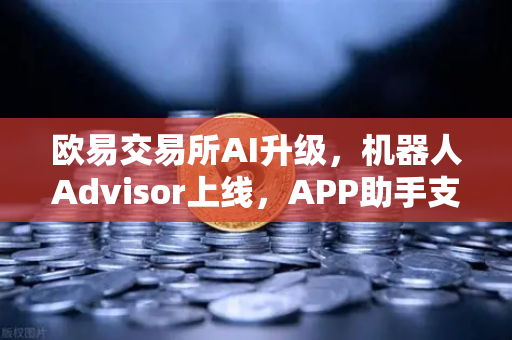 欧易交易所AI升级，机器人Advisor上线，APP助手支持自然语言问句-第1张图片-欧易交易所