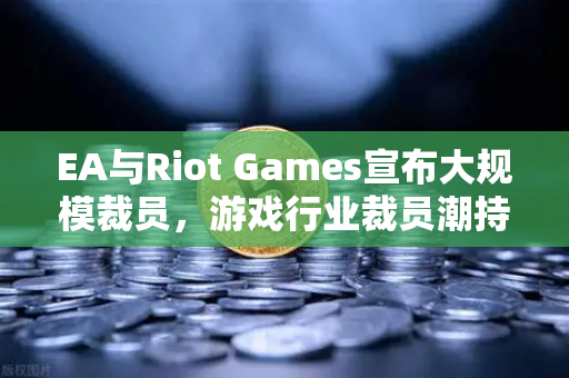 EA与Riot Games宣布大规模裁员,游戏行业裁员潮持续,欧易交易所官网深度解析行业变革-第1张图片-欧易交易所 EA与Riot Games宣布大规模裁员,游戏行业裁员潮持续,欧易交易所官网深度解析行业变革-第1张图片-欧易交易所