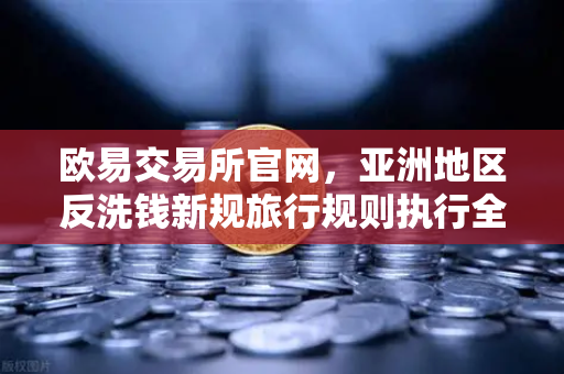 欧易交易所官网，亚洲地区反洗钱新规旅行规则执行全解析-第1张图片-欧易交易所