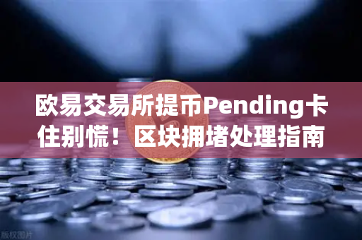 欧易交易所提币Pending卡住别慌！区块拥堵处理指南（附5个亲测有效解决方法）-第1张图片-欧易交易所