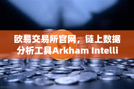 欧易交易所官网，链上数据分析工具Arkham Intelligence教程—可视化追踪资金流向-第1张图片-欧易交易所