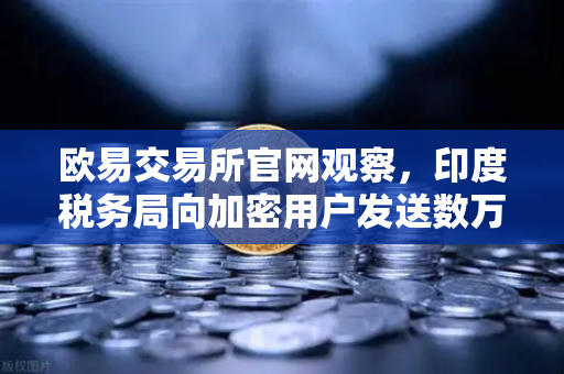 欧易交易所官网观察,印度税务局向加密用户发送数万封欠税通知函,全球税务监管提速-第1张图片-欧易交易所 欧易交易所官网观察,印度税务局向加密用户发送数万封欠税通知函,全球税务监管提速-第1张图片-欧易交易所