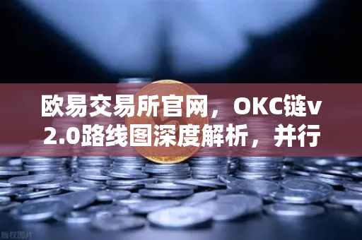 欧易交易所官网，OKC链v2.0路线图深度解析，并行执行如何引爆网络吞吐量？-第1张图片-欧易交易所