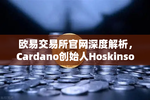 欧易交易所官网深度解析,Cardano创始人Hoskinson炮轰以太坊路线图缺乏创新-第1张图片-欧易交易所 欧易交易所官网深度解析,Cardano创始人Hoskinson炮轰以太坊路线图缺乏创新-第1张图片-欧易交易所