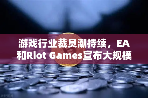 游戏行业裁员潮持续，EA和Riot Games宣布大规模裁员，行业寒冬何时休？-第1张图片-欧易交易所