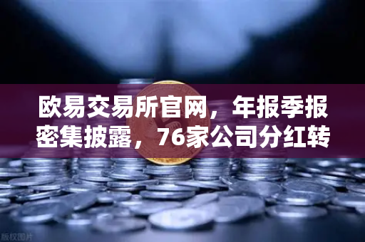 欧易交易所官网，年报季报密集披露，76家公司分红转增引爆市场热情