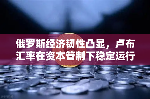 俄罗斯经济韧性凸显，卢布汇率在资本管制下稳定运行，数字货币交易新趋势浮现-第1张图片-欧易交易所