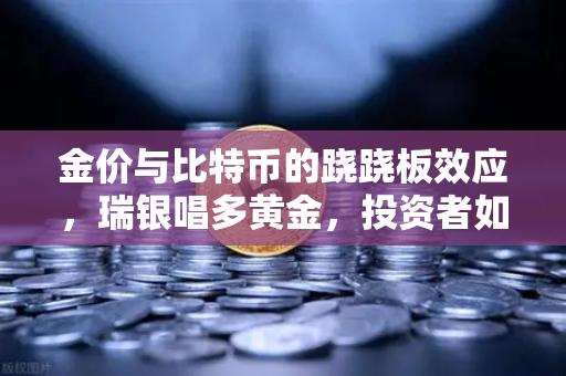 金价与比特币的跷跷板效应,瑞银唱多黄金,投资者如何应对?-第1张图片-欧易交易所 金价与比特币的跷跷板效应,瑞银唱多黄金,投资者如何应对?-第1张图片-欧易交易所