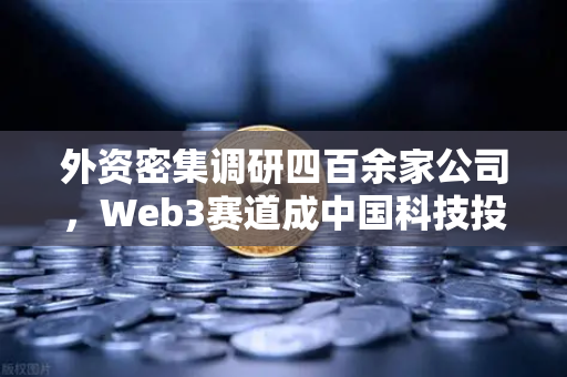 外资密集调研四百余家公司，Web3赛道成中国科技投资新宠-第1张图片-欧易交易所