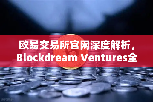 欧易交易所官网深度解析,Blockdream Ventures全球投资版图与最新Portfolio大揭秘-第1张图片-欧易交易所 欧易交易所官网深度解析,Blockdream Ventures全球投资版图与最新Portfolio大揭秘-第1张图片-欧易交易所