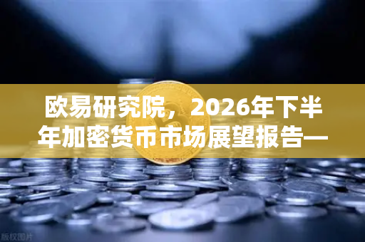 欧易研究院,2026年下半年加密货币市场展望报告—牛市下半场还是熊市前夜?-第1张图片-欧易交易所 欧易研究院,2026年下半年加密货币市场展望报告—牛市下半场还是熊市前夜?-第1张图片-欧易交易所