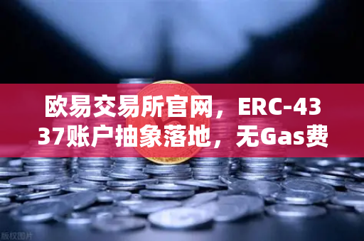 欧易交易所官网，ERC-4337账户抽象落地，无Gas费交易时代全面到来