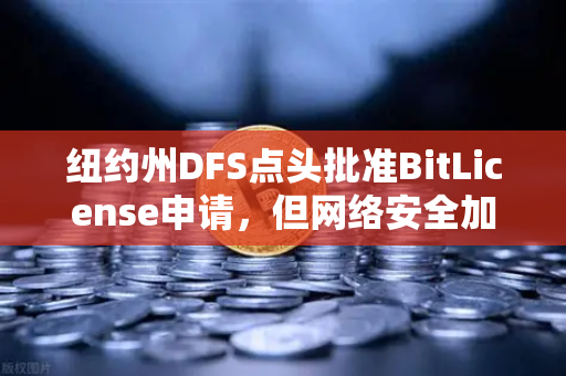 纽约州DFS点头批准BitLicense申请，但网络安全加码成新门槛-第1张图片-欧易交易所