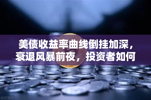 美债收益率曲线倒挂加深，衰退风暴前夜，投资者如何避险？-第1张图片-欧易交易所