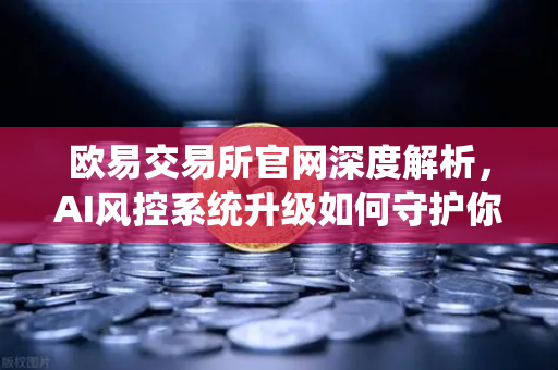 欧易交易所官网深度解析,AI风控系统升级如何守护你的数字资产安全?-第1张图片-欧易交易所 欧易交易所官网深度解析,AI风控系统升级如何守护你的数字资产安全?-第1张图片-欧易交易所