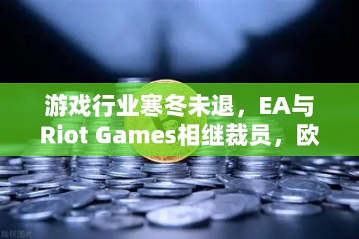 游戏行业寒冬未退,EA与Riot Games相继裁员,欧易交易所洞察行业变局-第1张图片-欧易交易所 游戏行业寒冬未退,EA与Riot Games相继裁员,欧易交易所洞察行业变局-第1张图片-欧易交易所