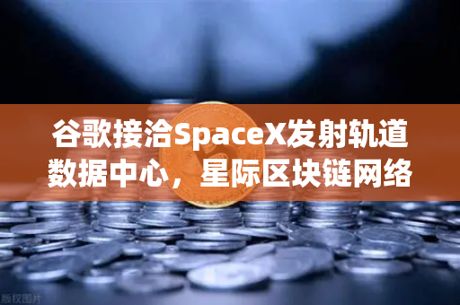 谷歌接洽SpaceX发射轨道数据中心,星际区块链网络构想成真?欧易交易所官网深度解析-第1张图片-欧易交易所 谷歌接洽SpaceX发射轨道数据中心,星际区块链网络构想成真?欧易交易所官网深度解析-第1张图片-欧易交易所
