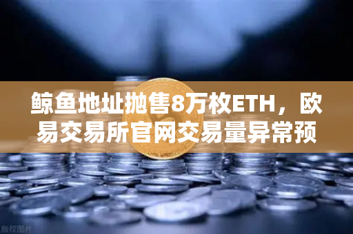 鲸鱼地址抛售8万枚ETH，欧易交易所官网交易量异常预警-第1张图片-欧易交易所