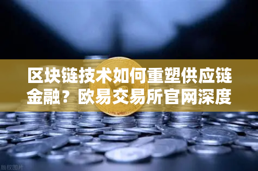 区块链技术如何重塑供应链金融?欧易交易所官网深度解析分布式账本应用的三大实战案例-第1张图片-欧易交易所 区块链技术如何重塑供应链金融?欧易交易所官网深度解析分布式账本应用的三大实战案例-第1张图片-欧易交易所